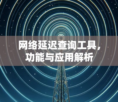 网络延迟查询工具,功能与应用解析 网络延迟查询工具,功能与应用解析