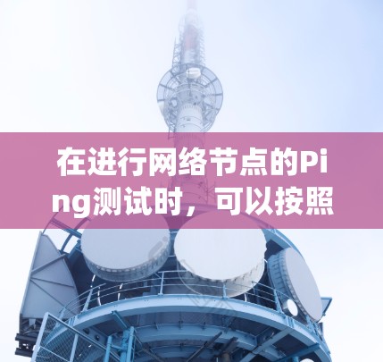 在进行网络节点的Ping测试时，可以按照以下步骤操作