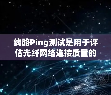 线路Ping测试是用于评估光纤网络连接质量的重要工具。以下是进行线路Ping测试的详细步骤和检查项目