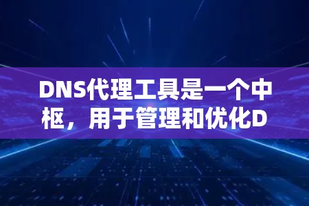 DNS代理工具是一个中枢，用于管理和优化DNS查询，提升网络性能和安全性。以下是对DNS代理工具的详细分析和总结