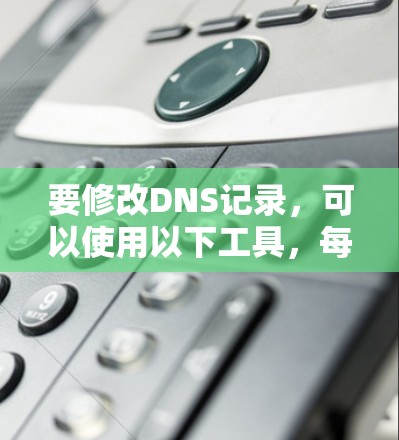 要修改DNS记录，可以使用以下工具，每个工具适用于不同的需求和技能水平