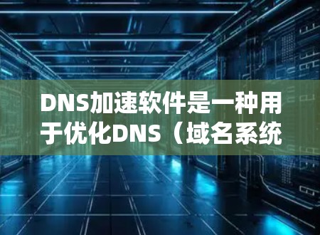 DNS加速软件是一种用于优化DNS(域名系统)查询性能的工具,旨在减少解析延迟,提高解析速度和可靠性。以下是对DNS加速软件的详细分析