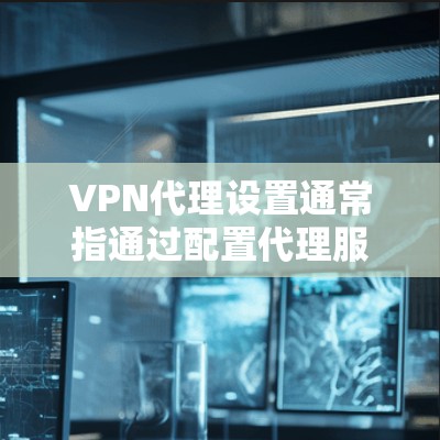 VPN代理设置通常指通过配置代理服务器来实现网络流量的转发，以提供匿名性、加密通信或访问受限资源的方式。以下是一些常见的VPN代理设置步骤和注意事项