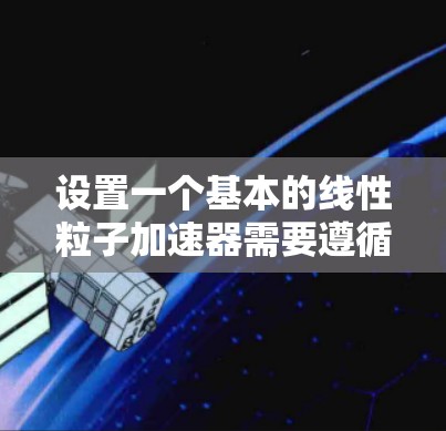 设置一个基本的线性粒子加速器需要遵循以下步骤,确保每一步都准确进行,以确保加速器的有效性和安全性。以下是详细的步骤指南 设置一个基本的线性粒子加速器需要遵循以下步骤,确保每一步都准确进行,以确保加速器的有效性和安全性。以下是详细的步骤指南