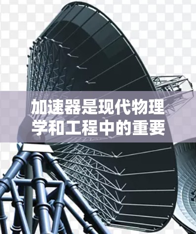 加速器是现代物理学和工程中的重要工具,用于将电子或其他粒子加速到接近光速的速度,从而为多个领域提供高能粒子源。以下是对加速器及其相关问题的详细解答