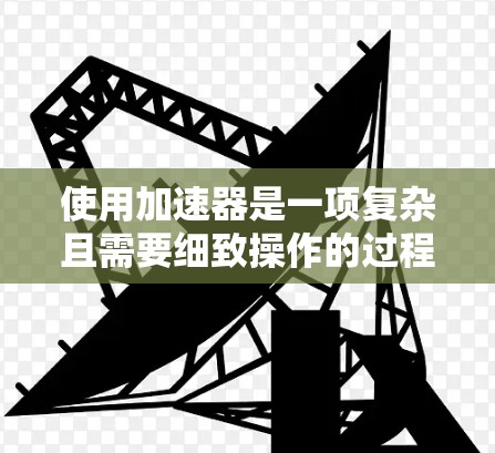 使用加速器是一项复杂且需要细致操作的过程,以下是分步骤的指南,帮助您理解和正确使用加速器