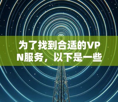 为了找到合适的VPN服务，以下是一些关键步骤和建议