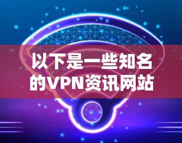 以下是一些知名的VPN资讯网站及其简要介绍