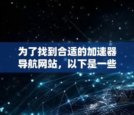 为了找到合适的加速器导航网站,以下是一些可能的选项和步骤 为了找到合适的加速器导航网站,以下是一些可能的选项和步骤