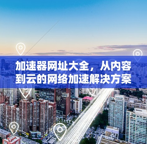 加速器网址大全,从内容到云的网络加速解决方案