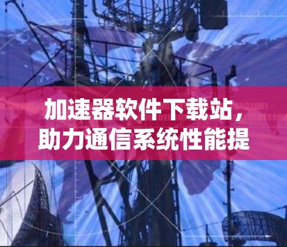 加速器软件下载站，助力通信系统性能提升