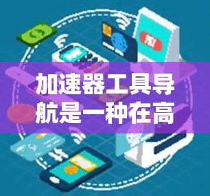 加速器工具导航是一种在高能物理实验中应用的重要技术，旨在提高数据采集效率和实验准确性。以下是对加速器工具导航的详细总结