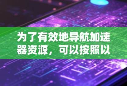 为了有效地导航加速器资源,可以按照以下结构进行组织 为了有效地导航加速器资源,可以按照以下结构进行组织