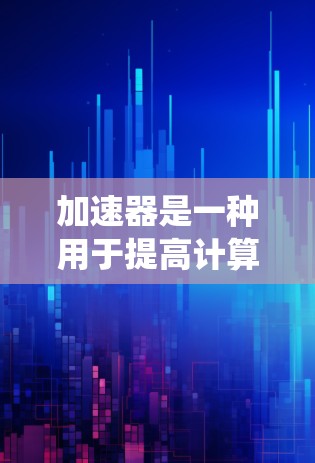 加速器是一种用于提高计算性能或物理过程效率的设备或系统，其应用非常广泛，涵盖了计算机、通信、物理、生物、导航等多个领域。以下是一些加速器的主要应用场景和方向