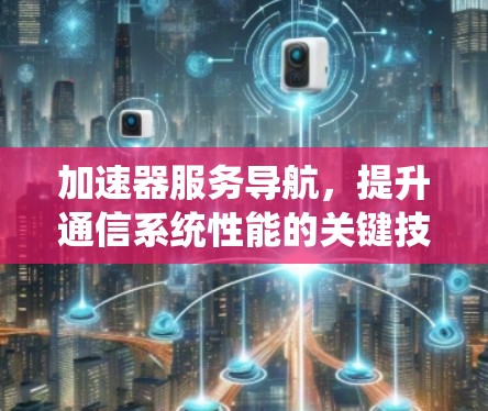 加速器服务导航，提升通信系统性能的关键技术