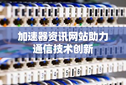 加速器资讯网站助力通信技术创新