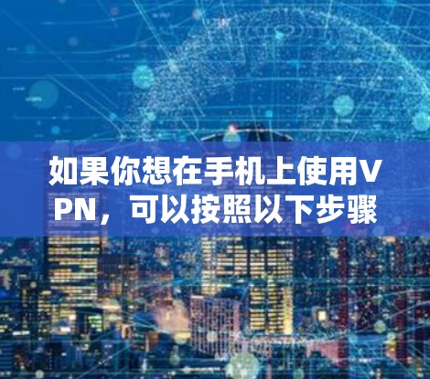 如果你想在手机上使用VPN,可以按照以下步骤进行下载和安装 如果你想在手机上使用VPN,可以按照以下步骤进行下载和安装