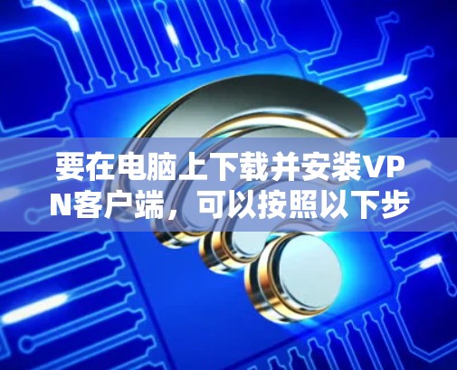 要在电脑上下载并安装VPN客户端，可以按照以下步骤操作