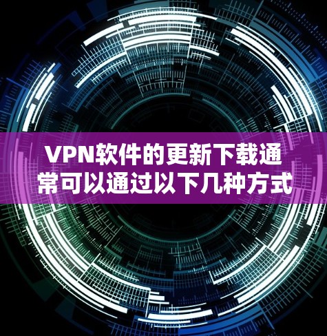VPN软件的更新下载通常可以通过以下几种方式进行