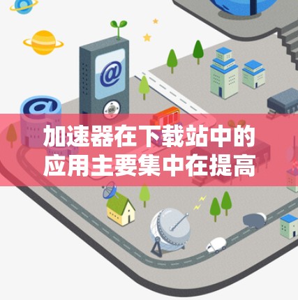 加速器在下载站中的应用主要集中在提高下载速度和优化资源管理，具体包括以下几个方面