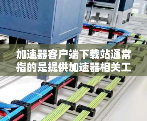加速器客户端下载站通常指的是提供加速器相关工具或服务的下载页面。常见的加速器包括百度加速器、腾讯云加速器、阿里云加速器等。这些加速器通常用于优化网络性能，尤其是在网络带宽受限的情况下
