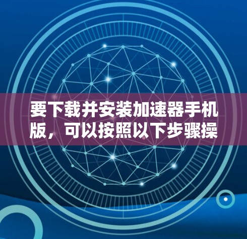 要下载并安装加速器手机版，可以按照以下步骤操作