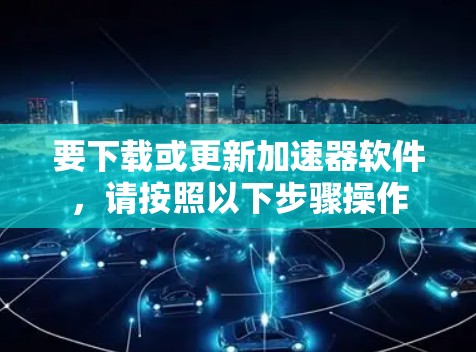 要下载或更新加速器软件,请按照以下步骤操作 要下载或更新加速器软件,请按照以下步骤操作