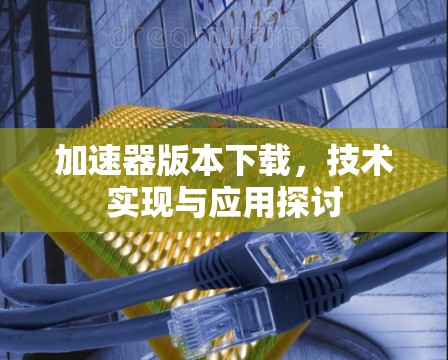 加速器版本下载，技术实现与应用探讨