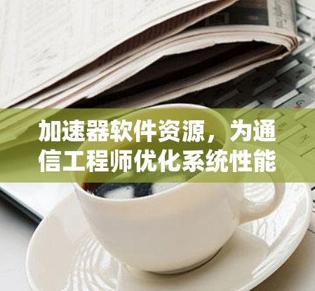 加速器软件资源，为通信工程师优化系统性能提供技术支持