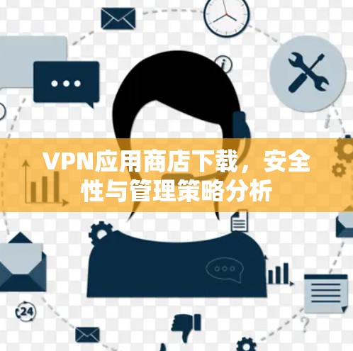 VPN应用商店下载，安全性与管理策略分析