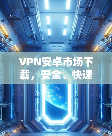 VPN安卓市场下载，安全、快速、稳定