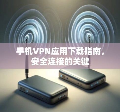手机VPN应用下载指南，安全连接的关键