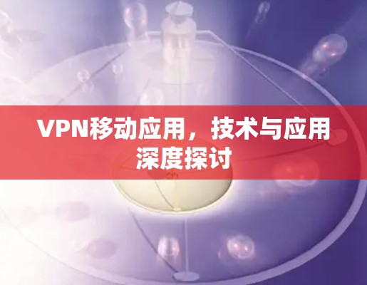 VPN移动应用，技术与应用深度探讨