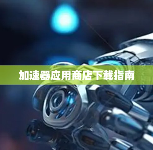 加速器应用商店下载指南 加速器应用商店下载指南