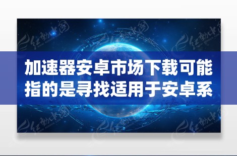加速器安卓市场下载可能指的是寻找适用于安卓系统的加速器应用程序，用于优化手机性能或加快应用运行速度。以下是一些常见的安卓加速器及其下载方式