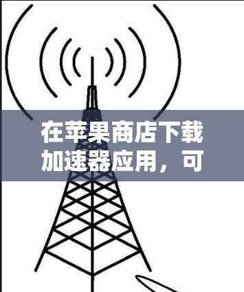 在苹果商店下载加速器应用，可以按照以下步骤进行