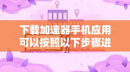 下载加速器手机应用可以按照以下步骤进行，以确保安全和效果