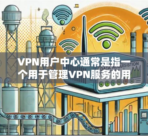 VPN用户中心通常是指一个用于管理VPN服务的用户界面，用户可以通过该平台进行账户管理、查看服务器信息、配置VPN客户端以及获取技术支持等。以下是一些常见的功能和步骤
