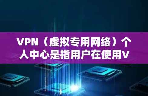 VPN（虚拟专用网络）个人中心是指用户在使用VPN服务时，访问提供商平台的个人信息管理界面。这个中心通常提供多种功能，帮助用户管理账户、查看使用情况、调整设置等。以下是常见的VPN个人中心功能