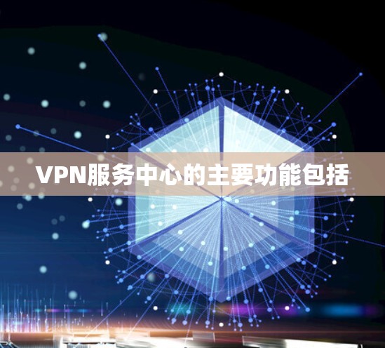 VPN服务中心的主要功能包括 VPN服务中心的主要功能包括