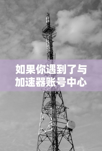 如果你遇到了与加速器账号中心相关的问题,以下是一些常见问题及其解决方法 如果你遇到了与加速器账号中心相关的问题,以下是一些常见问题及其解决方法