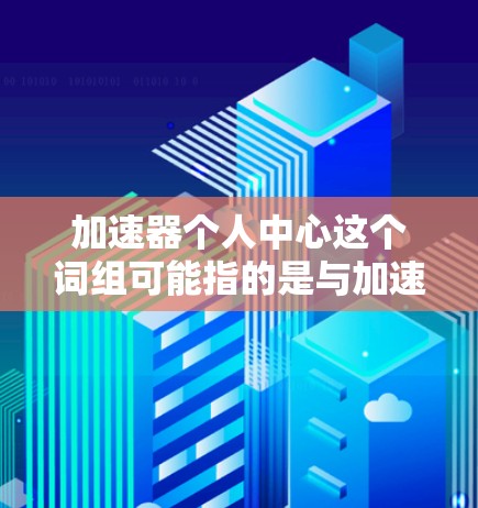 加速器个人中心这个词组可能指的是与加速器相关的个人化功能或模块,具体含义可能因上下文而异。以下是一些可能的解释和应用场景 加速器个人中心这个词组可能指的是与加速器相关的个人化功能或模块,具体含义可能因上下文而异。以下是一些可能的解释和应用场景