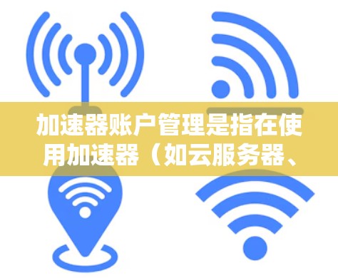 加速器账户管理是指在使用加速器（如云服务器、数据处理加速器等）时，如何有效地创建、配置、管理和安全地使用账户。以下是一些常见的加速器账户管理相关步骤和注意事项