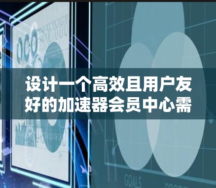 设计一个高效且用户友好的加速器会员中心需要综合考虑用户需求、功能模块以及技术实现。以下是一个结构化的设计方案，帮助您创建一个功能完善、易于使用的会员中心