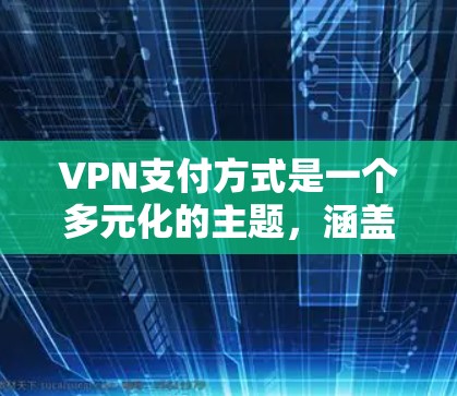 VPN支付方式是一个多元化的主题，涵盖了多种支付方式及其在不同场景下的应用。以下是对各个支付方式的详细分析和补充