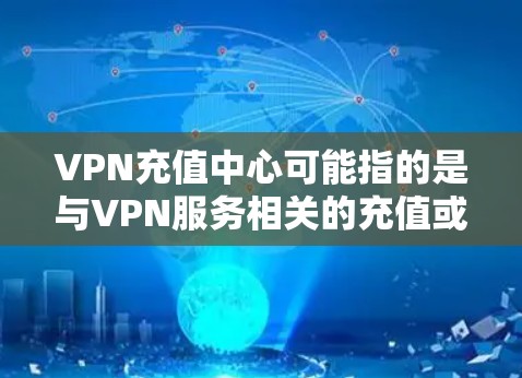 VPN充值中心可能指的是与VPN服务相关的充值或支付功能，通常用于购买或续订VPN服务。具体功能和步骤可能因VPN提供商而异。以下是一些常见的操作步骤和注意事项，帮助你完成VPN充值
