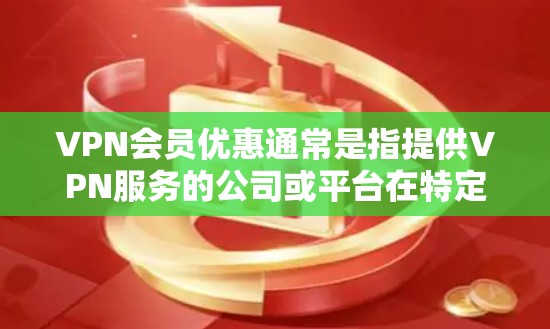 VPN会员优惠通常是指提供VPN服务的公司或平台在特定时间或特定活动中推出的折扣、赠品或优惠活动。这些优惠可能包括