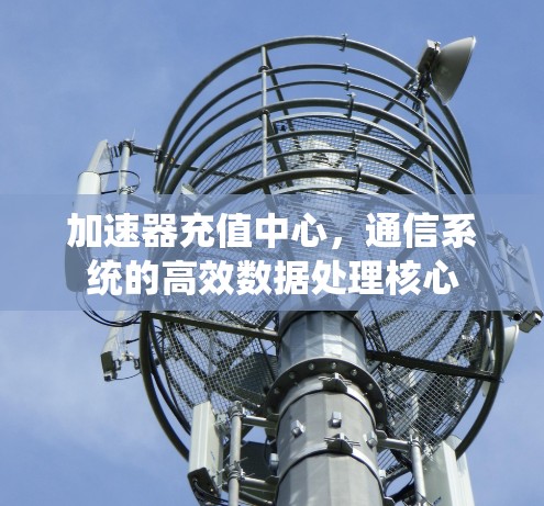 加速器充值中心,通信系统的高效数据处理核心 加速器充值中心,通信系统的高效数据处理核心