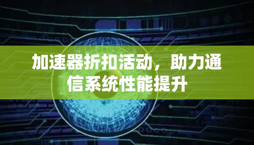 加速器折扣活动,助力通信系统性能提升 加速器折扣活动,助力通信系统性能提升