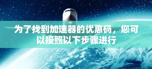 为了找到加速器的优惠码，您可以按照以下步骤进行